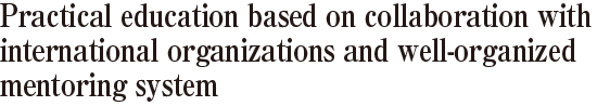 Practical education based on collaboration with international organizations and well-organized mentoring system